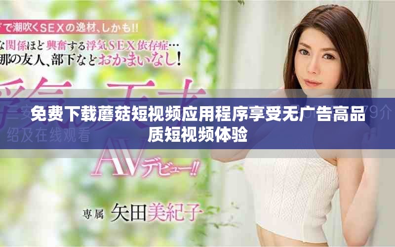 免費下載蘑菇短視頻應(yīng)用程序享受無廣告高品質(zhì)短視頻體驗