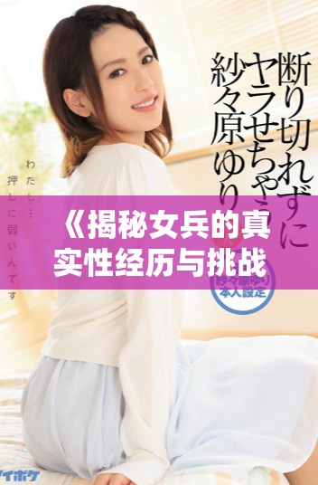 《揭秘女兵的真實(shí)性經(jīng)歷與挑戰(zhàn)：未刪減版深度探討》