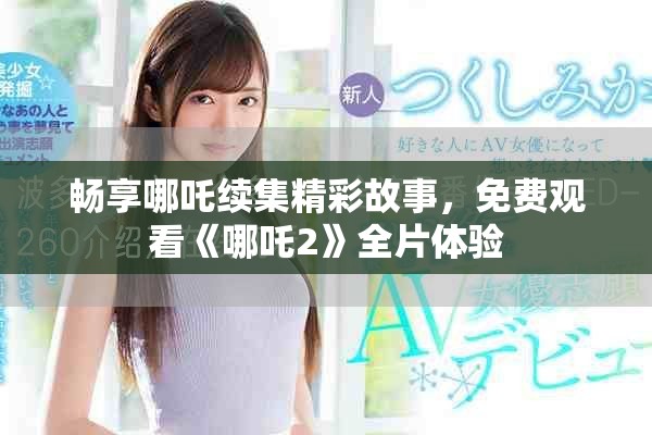 暢享哪吒續(xù)集精彩故事，免費觀看《哪吒2》全片體驗