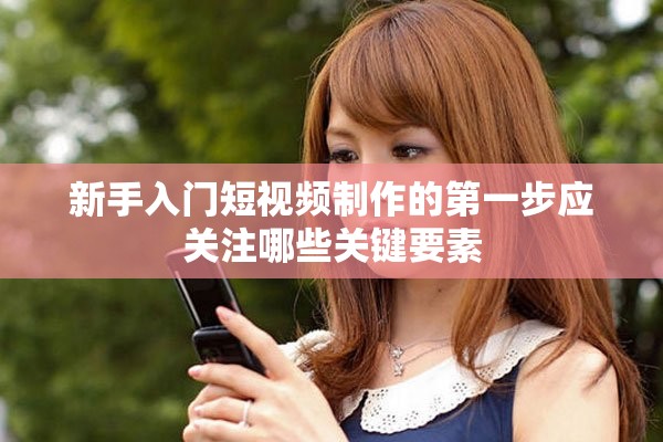 新手入門(mén)短視頻制作的第一步應(yīng)關(guān)注哪些關(guān)鍵要素