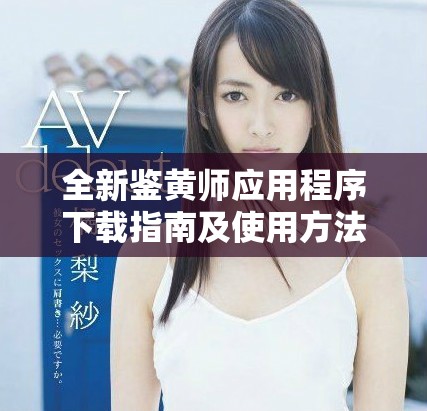 全新鑒黃師應(yīng)用程序下載指南及使用方法解析