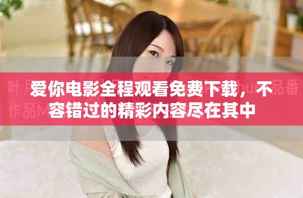 愛你電影全程觀看免費下載，不容錯過的精彩內(nèi)容盡在其中