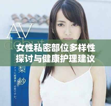 女性私密部位多樣性探討與健康護(hù)理建議分享