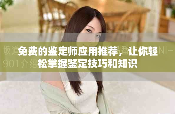 免費的鑒定師應(yīng)用推薦，讓你輕松掌握鑒定技巧和知識