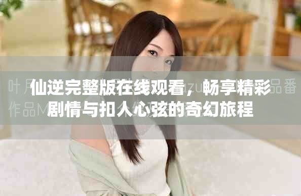 仙逆完整版在線觀看，暢享精彩劇情與扣人心弦的奇幻旅程