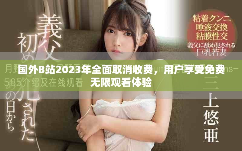 國外B站2023年全面取消收費，用戶享受免費無限觀看體驗