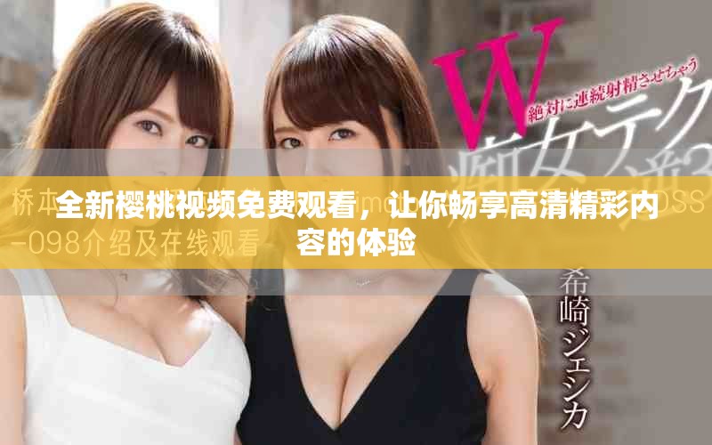 全新櫻桃視頻免費(fèi)觀看，讓你暢享高清精彩內(nèi)容的體驗(yàn)