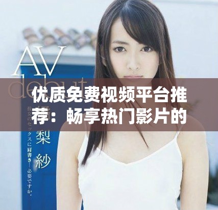 優(yōu)質(zhì)免費視頻平臺推薦：暢享熱門影片的下載與觀看應(yīng)用解析