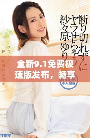 全新9.1免費(fèi)極速版發(fā)布，暢享更快體驗(yàn)與獨(dú)特功能