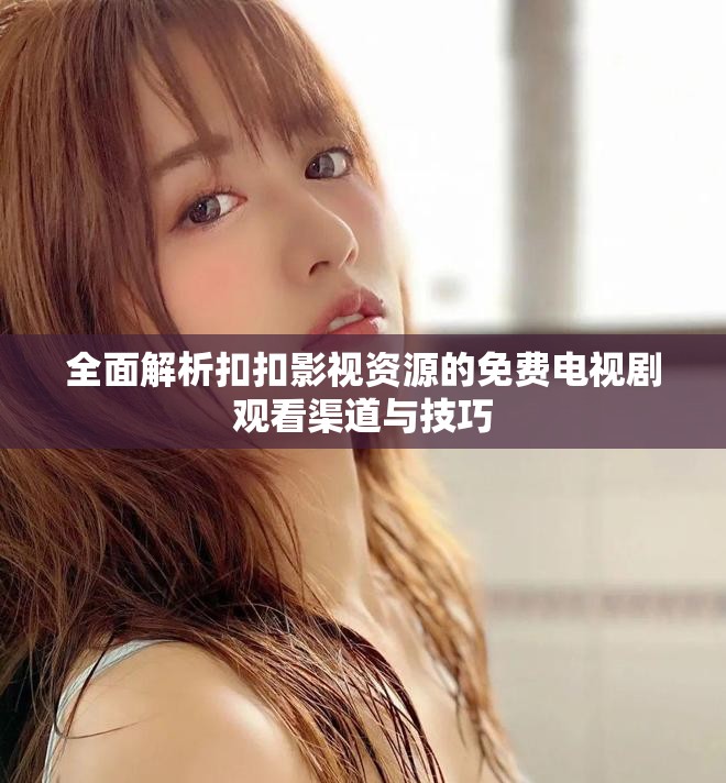 全面解析扣扣影視資源的免費(fèi)電視劇觀看渠道與技巧
