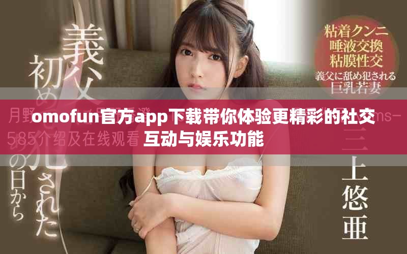 omofun官方app下載帶你體驗(yàn)更精彩的社交互動與娛樂功能