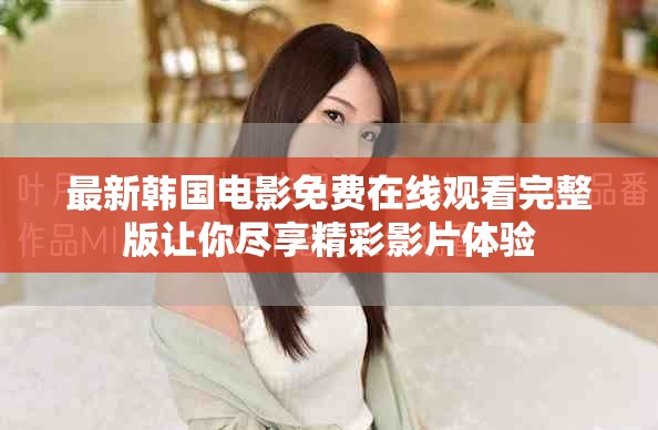 最新韓國電影免費(fèi)在線觀看完整版讓你盡享精彩影片體驗(yàn)