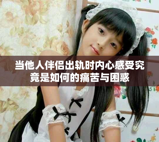 當(dāng)他人伴侶出軌時(shí)內(nèi)心感受究竟是如何的痛苦與困惑