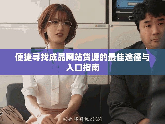 便捷尋找成品網(wǎng)站貨源的最佳途徑與入口指南