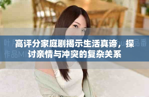 高評分家庭劇揭示生活真諦，探討親情與沖突的復(fù)雜關(guān)系
