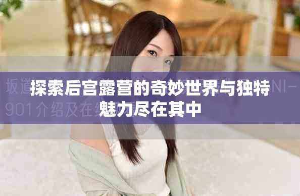 探索后宮露營(yíng)的奇妙世界與獨(dú)特魅力盡在其中