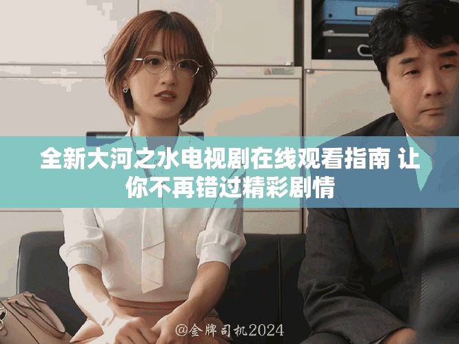 全新大河之水電視劇在線觀看指南 讓你不再錯(cuò)過(guò)精彩劇情