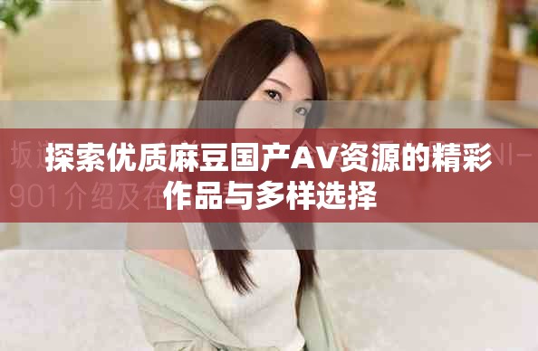 探索優(yōu)質(zhì)麻豆國產(chǎn)AV資源的精彩作品與多樣選擇