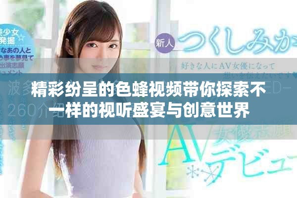 精彩紛呈的色蜂視頻帶你探索不一樣的視聽(tīng)盛宴與創(chuàng)意世界