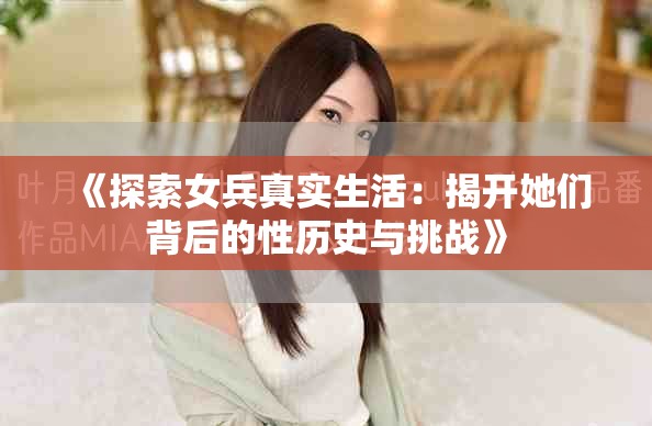 《探索女兵真實生活：揭開她們背后的性歷史與挑戰(zhàn)》