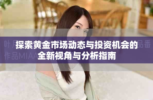 探索黃金市場動態(tài)與投資機會的全新視角與分析指南