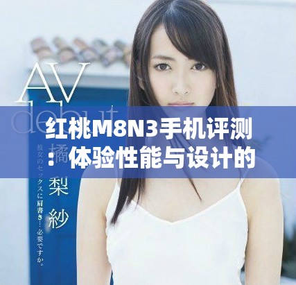 紅桃M8N3手機(jī)評(píng)測：體驗(yàn)性能與設(shè)計(jì)的完美結(jié)合