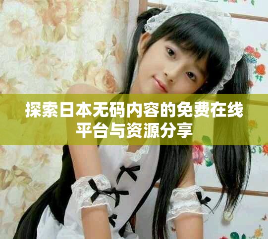 探索日本無碼內(nèi)容的免費在線平臺與資源分享