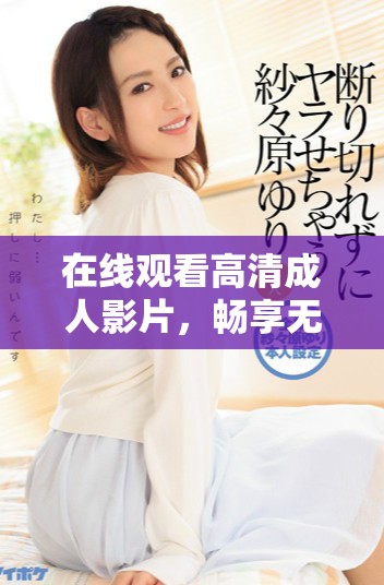 在線觀看高清成人影片，暢享無廣告影片庫的精彩體驗(yàn)