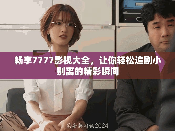 暢享7777影視大全，讓你輕松追劇小別離的精彩瞬間