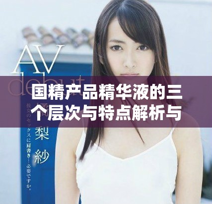 國(guó)精產(chǎn)品精華液的三個(gè)層次與特點(diǎn)解析與選購(gòu)指南