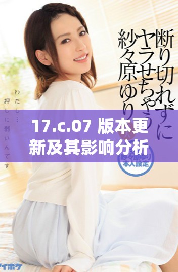 17.c.07 版本更新及其影響分析報告詳解