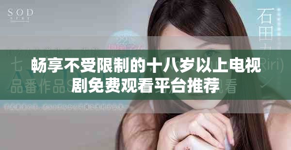 暢享不受限制的十八歲以上電視劇免費(fèi)觀看平臺推薦