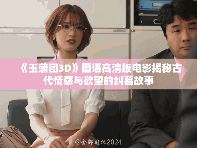 《玉蒲團(tuán)3D》國(guó)語(yǔ)高清版電影揭秘古代情感與欲望的糾葛故事