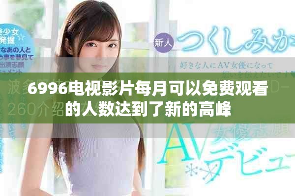 6996電視影片每月可以免費觀看的人數(shù)達到了新的高峰