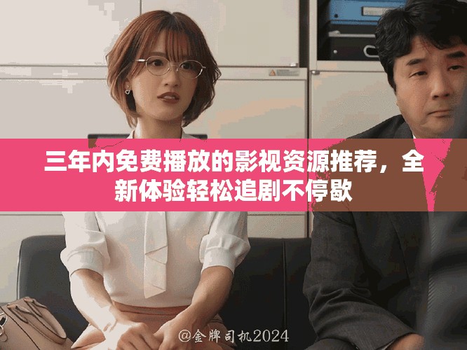 三年內(nèi)免費(fèi)播放的影視資源推薦，全新體驗輕松追劇不停歇