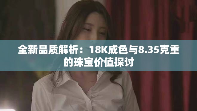 全新品質(zhì)解析：18K成色與8.35克重的珠寶價值探討