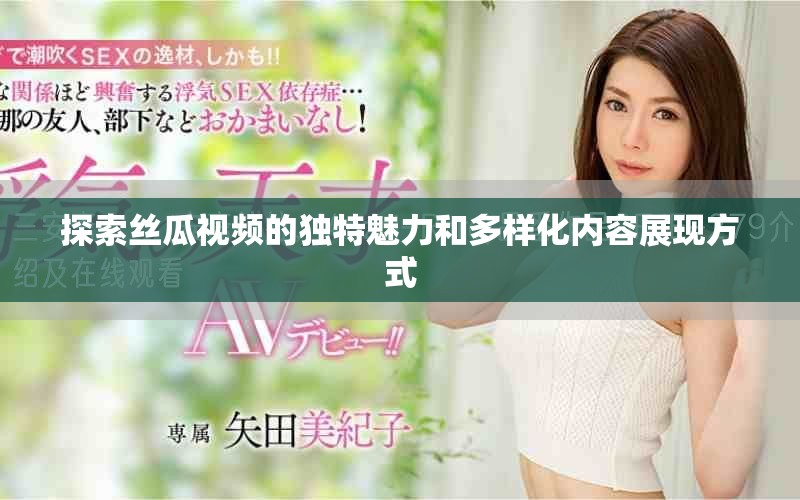 探索絲瓜視頻的獨(dú)特魅力和多樣化內(nèi)容展現(xiàn)方式