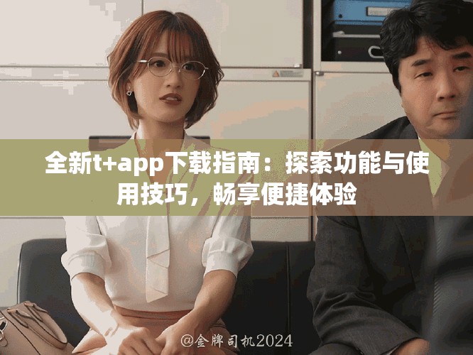 全新t+app下載指南：探索功能與使用技巧，暢享便捷體驗(yàn)