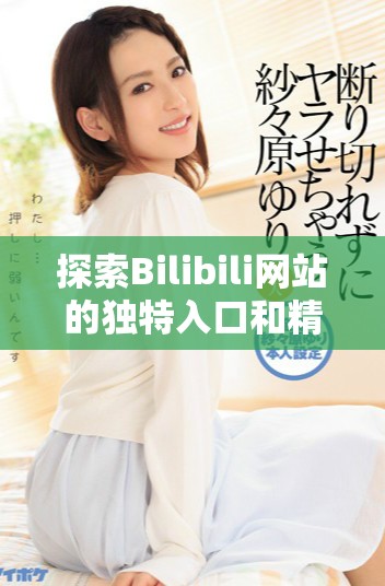 探索Bilibili網(wǎng)站的獨特入口和精彩內(nèi)容全攻略