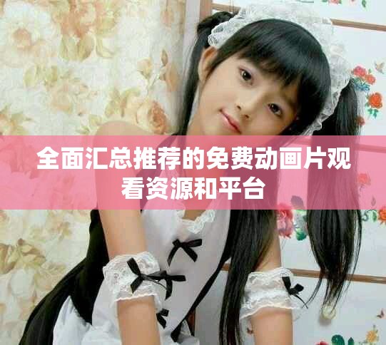 全面匯總推薦的免費(fèi)動(dòng)畫片觀看資源和平臺