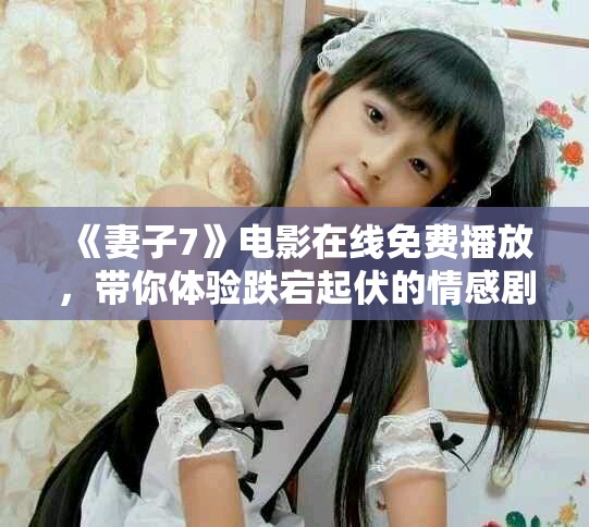 《妻子7》電影在線免費(fèi)播放，帶你體驗跌宕起伏的情感劇情