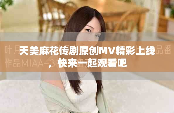 天美麻花傳劇原創(chuàng)MV精彩上線，快來一起觀看吧