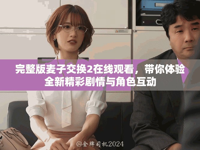 完整版麥子交換2在線觀看，帶你體驗(yàn)全新精彩劇情與角色互動