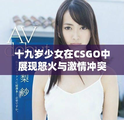 十九歲少女在CSGO中展現怒火與激情沖突的故事