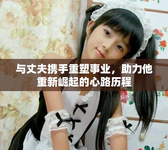 與丈夫攜手重塑事業(yè)，助力他重新崛起的心路歷程
