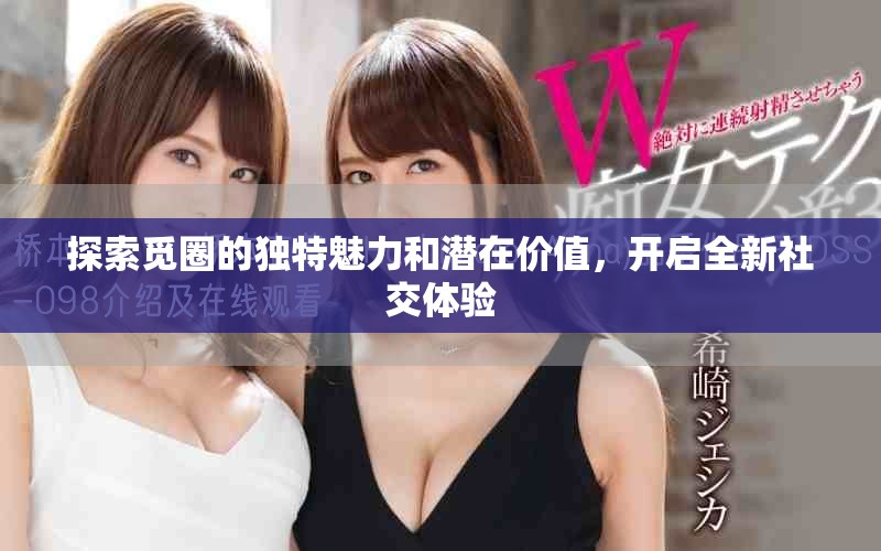 探索覓圈的獨(dú)特魅力和潛在價(jià)值，開啟全新社交體驗(yàn)