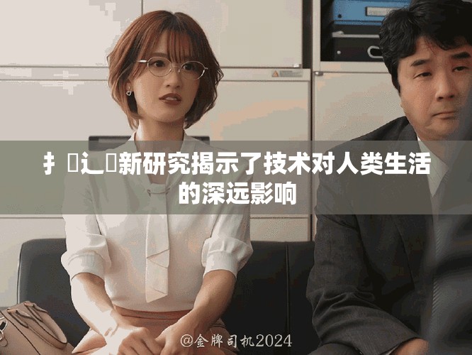 扌喿辶畐新研究揭示了技術(shù)對(duì)人類生活的深遠(yuǎn)影響