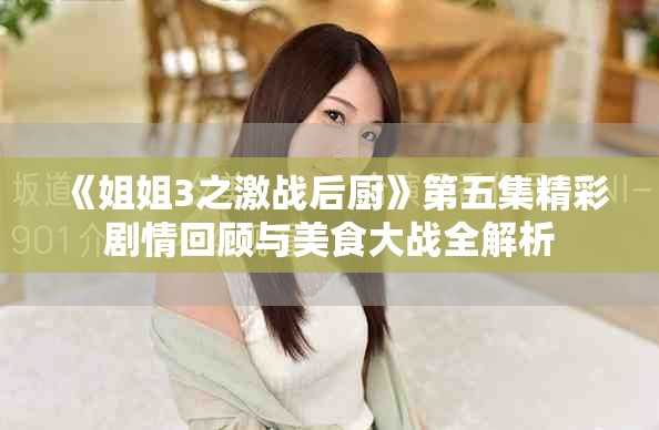 《姐姐3之激戰(zhàn)后廚》第五集精彩劇情回顧與美食大戰(zhàn)全解析