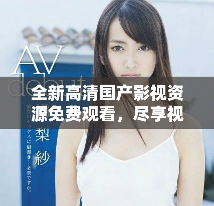 全新高清國產影視資源免費觀看，盡享視聽盛宴不容錯過