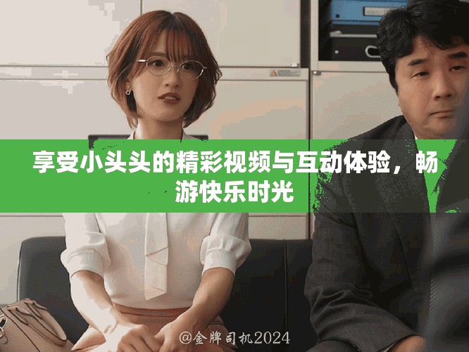 享受小頭頭的精彩視頻與互動體驗，暢游快樂時光